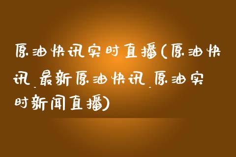 原油快讯实时直播(原油快讯_最新原油快讯_原油实时新闻直播)