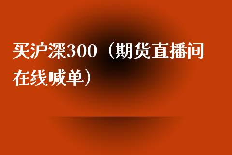 买沪深300（期货直播间在线喊单）