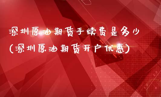 深圳原油期货手续费是多少(深圳原油期货开户优惠)