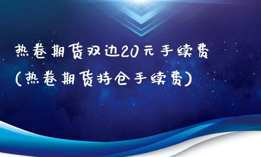 热卷期货双边20元手续费(热卷期货持仓手续费)