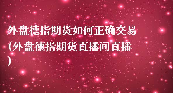 外盘德指期货如何正确交易(外盘德指期货直播间直播)