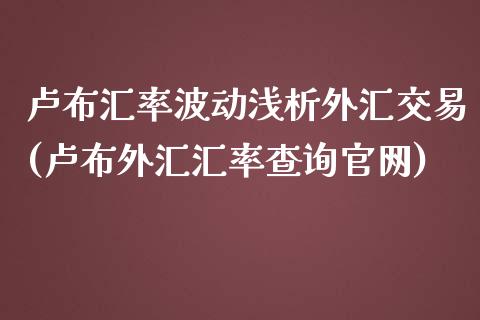 卢布汇率波动浅析外汇交易(卢布外汇汇率查询官网)