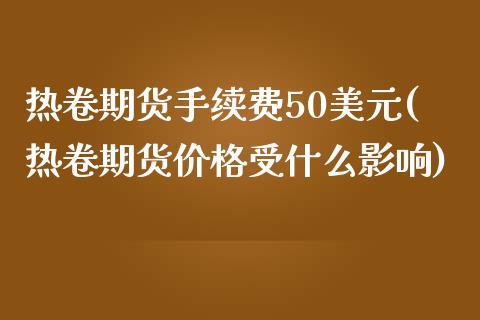 热卷期货手续费50美元(热卷期货价格受什么影响)