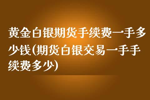 黄金白银期货手续费一手多少钱(期货白银交易一手手续费多少)