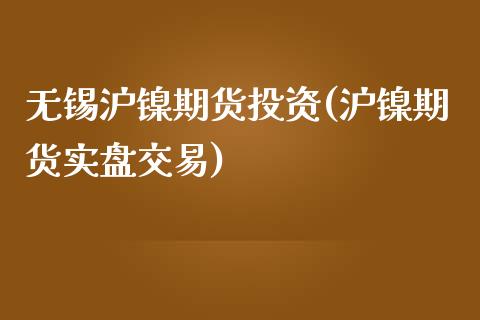 无锡沪镍期货投资(沪镍期货实盘交易)