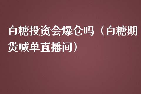 白糖投资会爆仓吗（白糖期货喊单直播间）