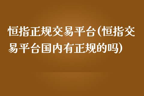 恒指正规交易平台(恒指交易平台国内有正规的吗)