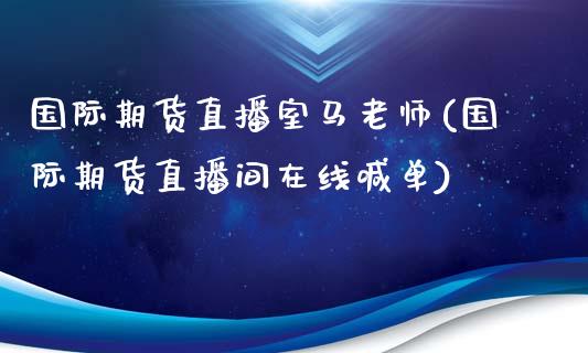 国际期货直播室马老师(国际期货直播间在线喊单)