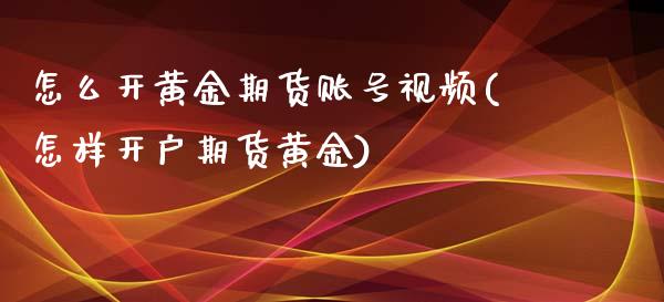 怎么开黄金期货账号视频(怎样开户期货黄金)