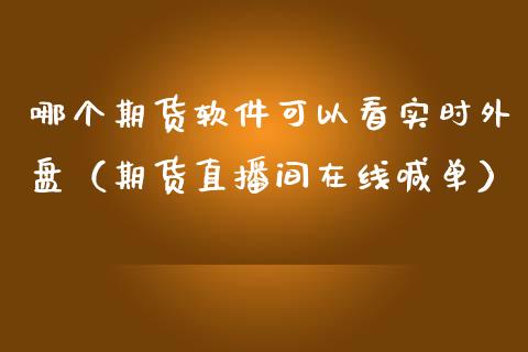 哪个期货软件可以看实时外盘（期货直播间在线喊单）