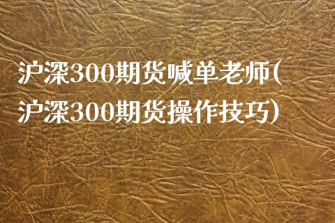 沪深300期货喊单老师(沪深300期货操作技巧)