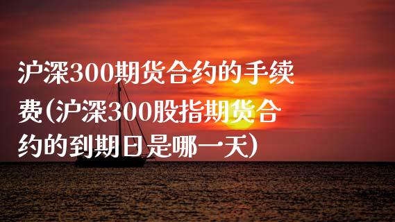 沪深300期货合约的手续费(沪深300股指期货合约的到期日是哪一天)