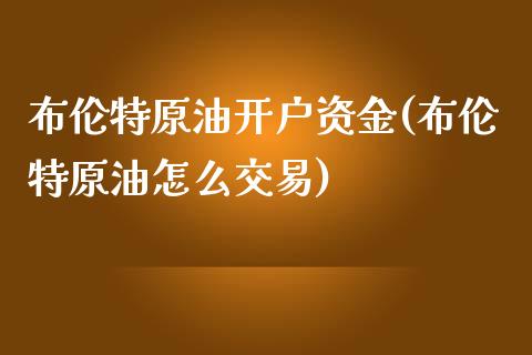 布伦特原油开户资金(布伦特原油怎么交易)