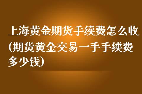 上海黄金期货手续费怎么收(期货黄金交易一手手续费多少钱)