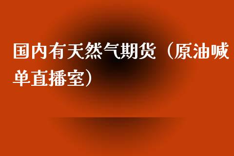 国内有天然气期货（原油喊单直播室）