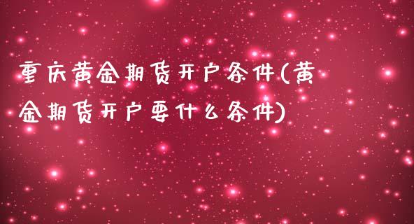 重庆黄金期货开户条件(黄金期货开户要什么条件)