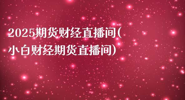 2025期货财经直播间(小白财经期货直播间)