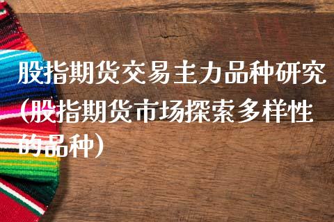 股指期货交易主力品种研究(股指期货市场探索多样性的品种)