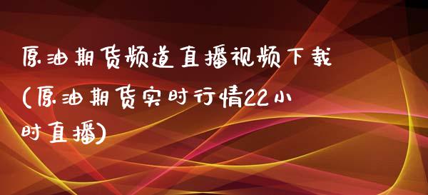 原油期货频道直播视频下载(原油期货实时行情22小时直播)