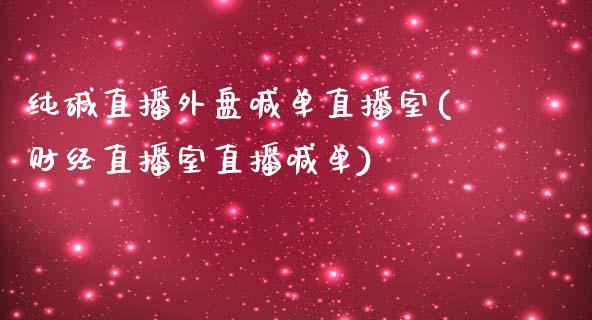 纯碱直播外盘喊单直播室(财经直播室直播喊单)