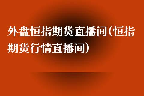 外盘恒指期货直播间(恒指期货行情直播间)