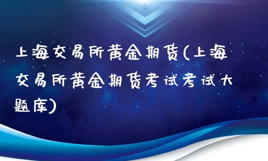 上海交易所黄金期货(上海交易所黄金期货考试考试大题库)