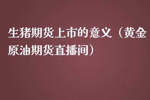 生猪期货上市的意义（黄金原油期货直播间）