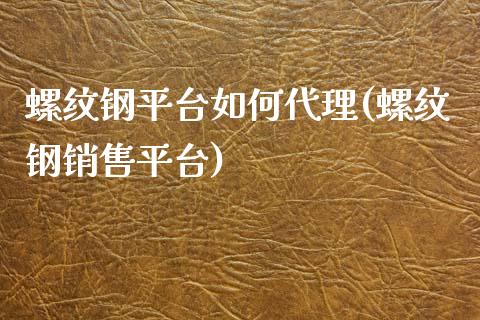 螺纹钢平台如何代理(螺纹钢销售平台)