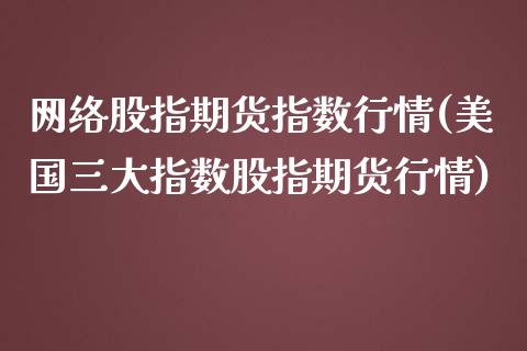 网络股指期货指数行情(美国三大指数股指期货行情)