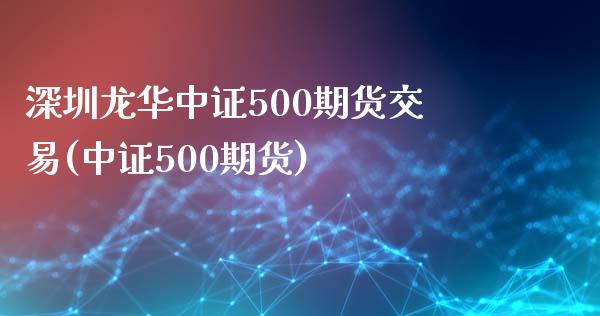 深圳龙华中证500期货交易(中证500期货)