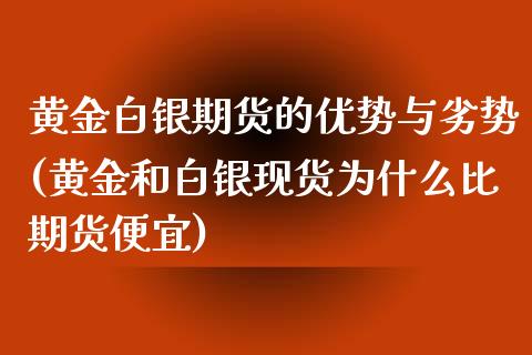 黄金白银期货的优势与劣势(黄金和白银现货为什么比期货便宜)