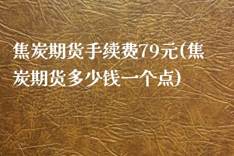 焦炭期货手续费79元(焦炭期货多少钱一个点)