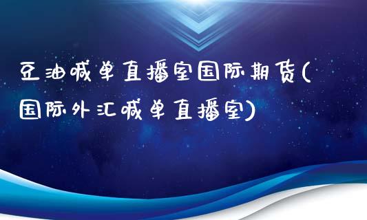 豆油喊单直播室国际期货(国际外汇喊单直播室)