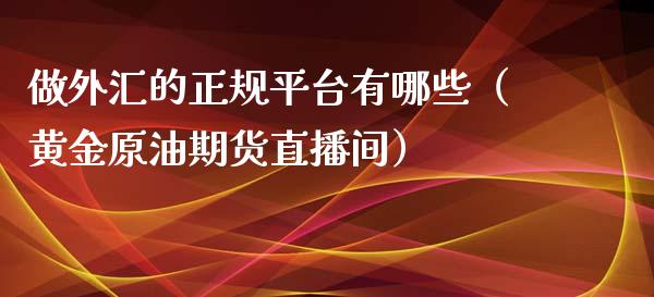 做外汇的正规平台有哪些（黄金原油期货直播间）