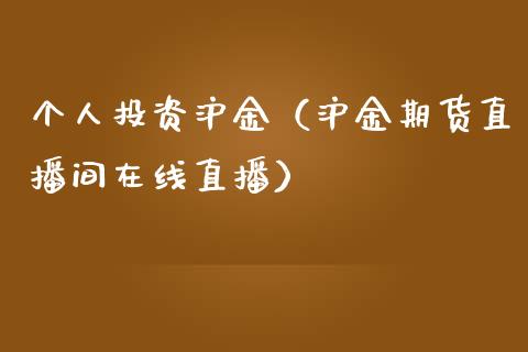 个人投资沪金（沪金期货直播间在线直播）