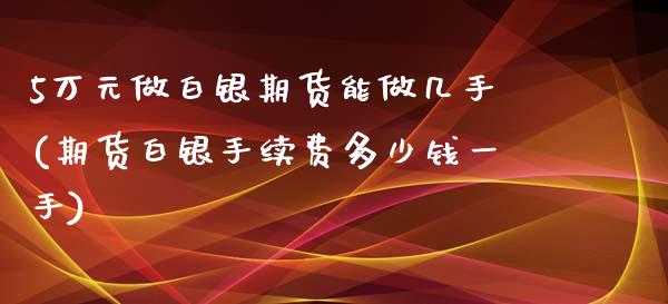 5万元做白银期货能做几手(期货白银手续费多少钱一手)