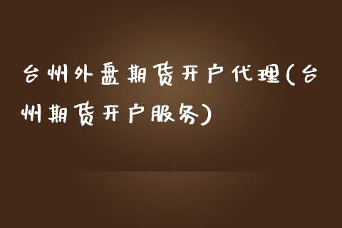 台州外盘期货开户代理(台州期货开户服务)