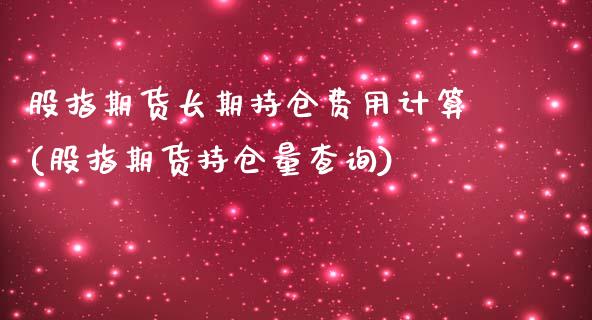 股指期货长期持仓费用计算(股指期货持仓量查询)