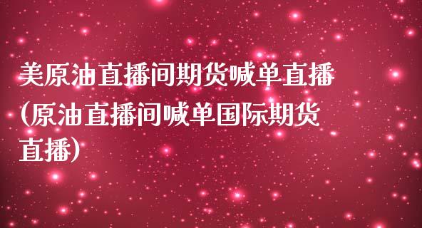 美原油直播间期货喊单直播(原油直播间喊单国际期货直播)