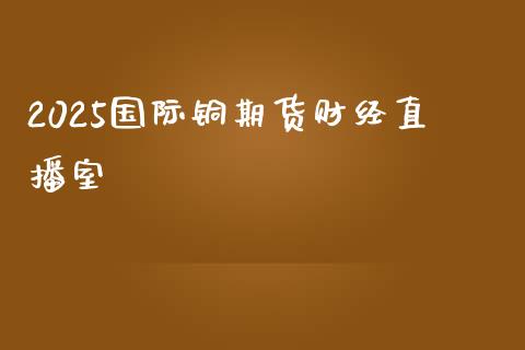 2025国际铜期货财经直播室