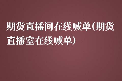 期货直播间在线喊单(期货直播室在线喊单)