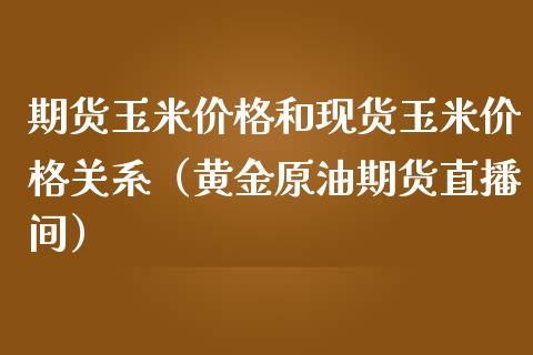 期货玉米价格和现货玉米价格关系（黄金原油期货直播间）