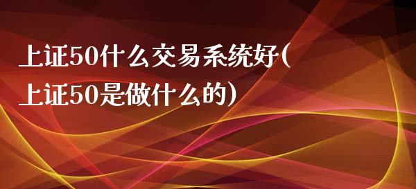 上证50什么交易系统好(上证50是做什么的)