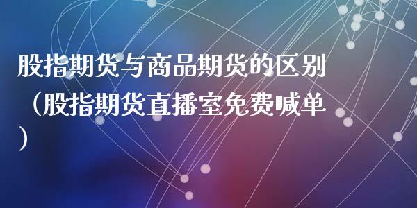 股指期货与商品期货的区别（股指期货直播室免费喊单）