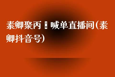 素卿聚丙烯喊单直播间(素卿抖音号)