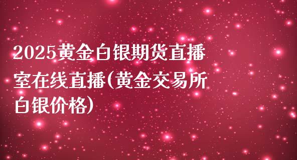 2025黄金白银期货直播室在线直播(黄金交易所 白银价格)