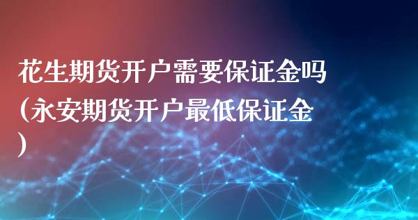 花生期货开户需要保证金吗(永安期货开户最低保证金)