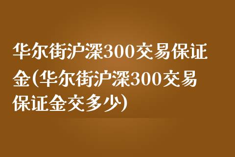 华尔街沪深300交易保证金(华尔街沪深300交易保证金交多少)