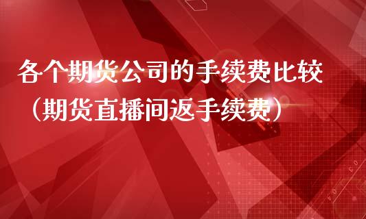 各个期货公司的手续费比较（期货直播间返手续费）