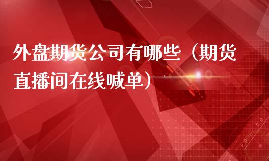 外盘期货公司有哪些（期货直播间在线喊单）